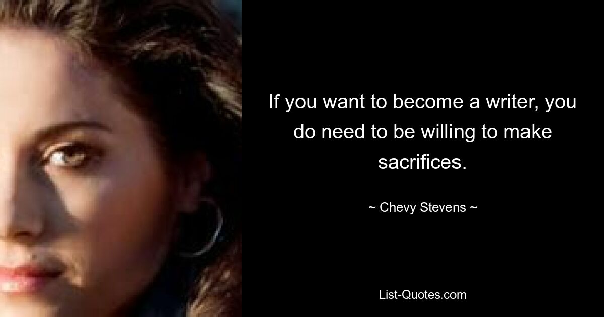 If you want to become a writer, you do need to be willing to make sacrifices. — © Chevy Stevens