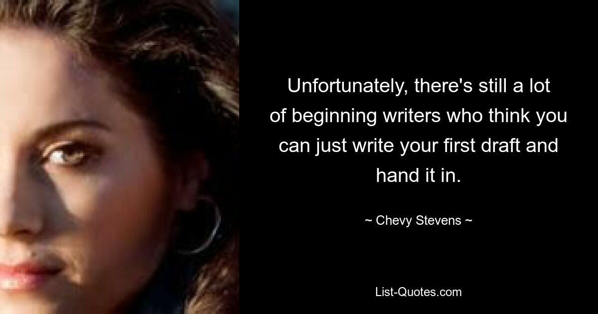 Unfortunately, there's still a lot of beginning writers who think you can just write your first draft and hand it in. — © Chevy Stevens