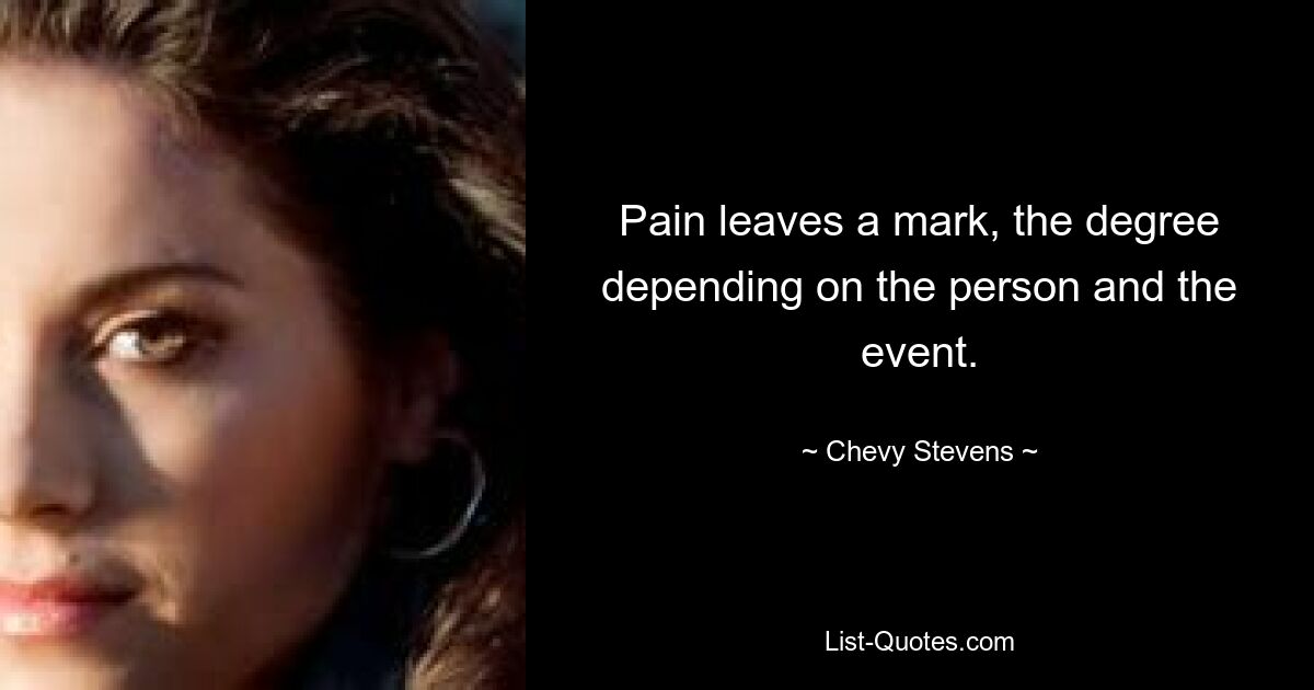 Pain leaves a mark, the degree depending on the person and the event. — © Chevy Stevens