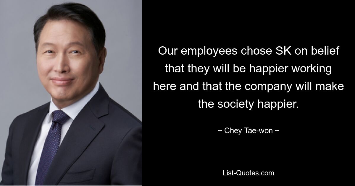 Our employees chose SK on belief that they will be happier working here and that the company will make the society happier. — © Chey Tae-won