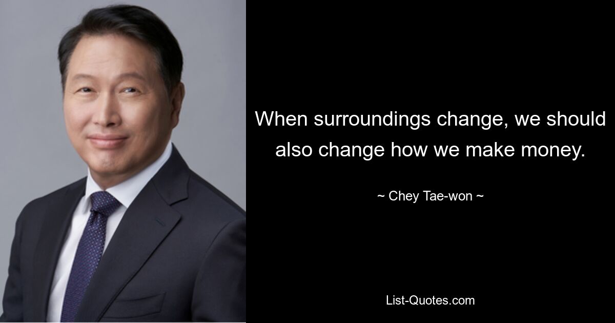 When surroundings change, we should also change how we make money. — © Chey Tae-won