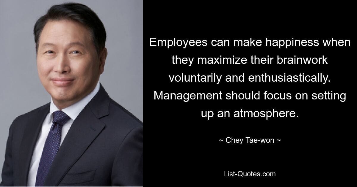 Employees can make happiness when they maximize their brainwork voluntarily and enthusiastically. Management should focus on setting up an atmosphere. — © Chey Tae-won