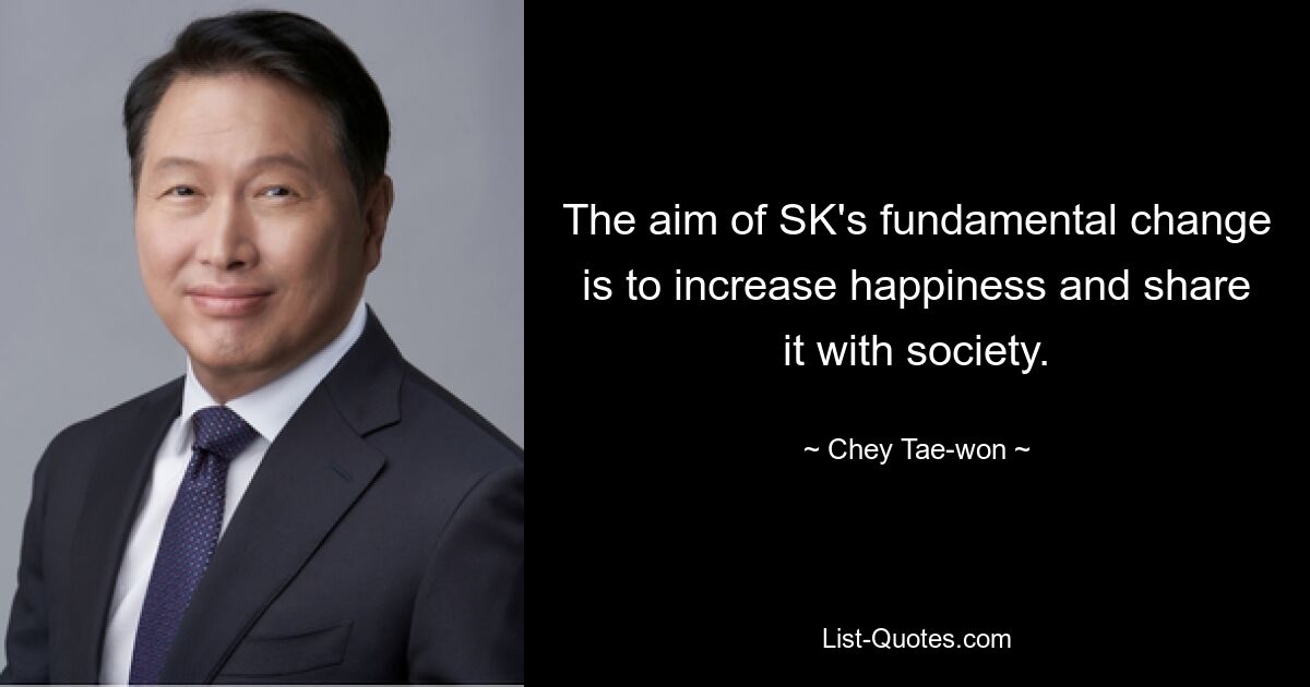 The aim of SK's fundamental change is to increase happiness and share it with society. — © Chey Tae-won