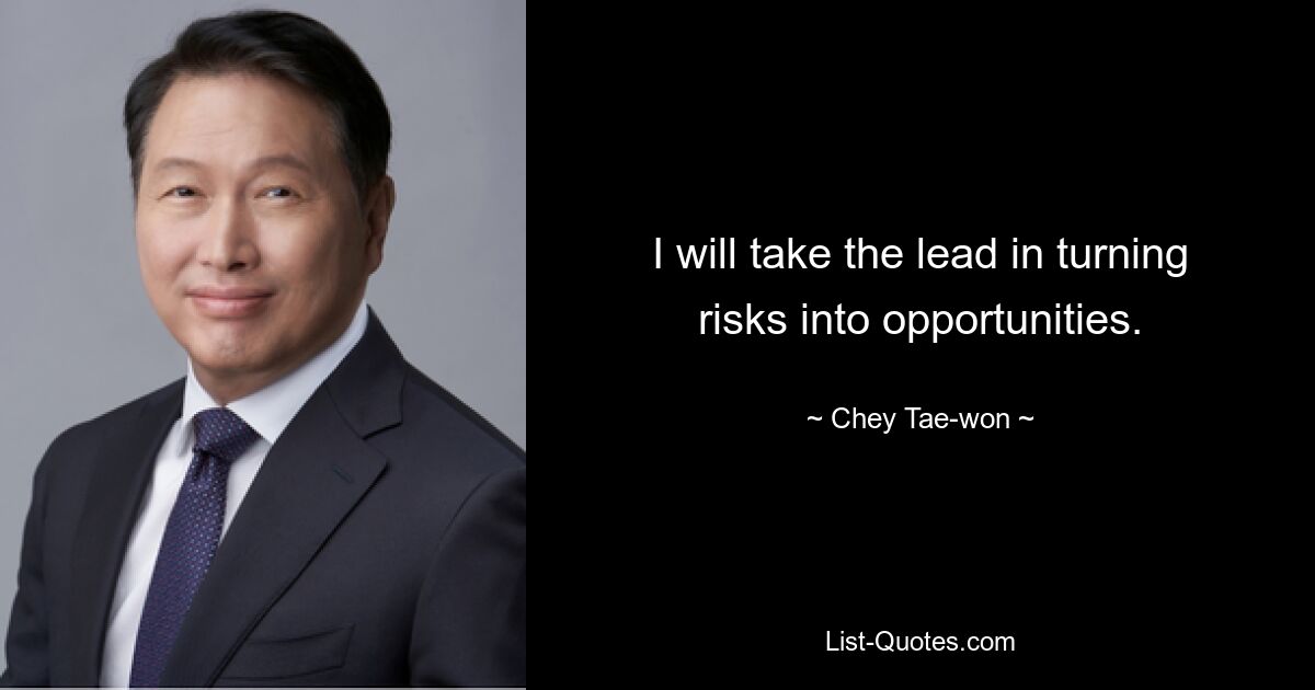 I will take the lead in turning risks into opportunities. — © Chey Tae-won