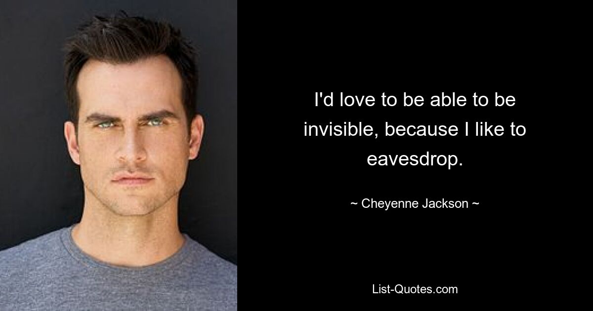 I'd love to be able to be invisible, because I like to eavesdrop. — © Cheyenne Jackson