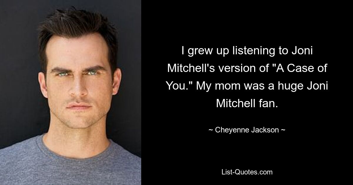 I grew up listening to Joni Mitchell's version of "A Case of You." My mom was a huge Joni Mitchell fan. — © Cheyenne Jackson