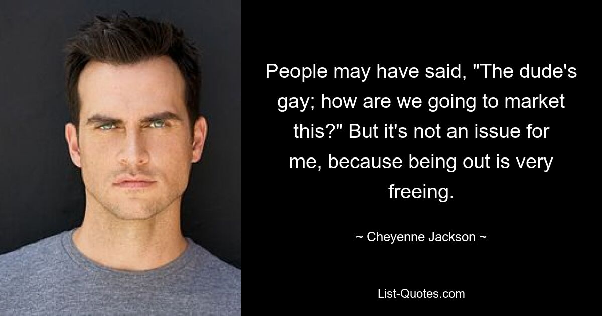 People may have said, "The dude's gay; how are we going to market this?" But it's not an issue for me, because being out is very freeing. — © Cheyenne Jackson