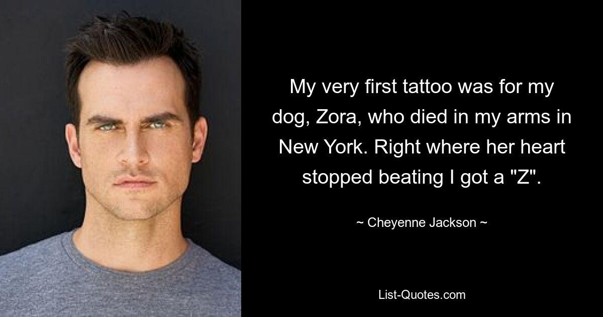 My very first tattoo was for my dog, Zora, who died in my arms in New York. Right where her heart stopped beating I got a "Z". — © Cheyenne Jackson