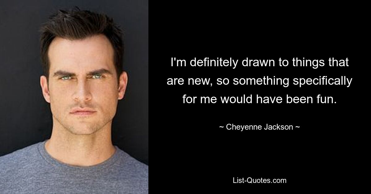 I'm definitely drawn to things that are new, so something specifically for me would have been fun. — © Cheyenne Jackson