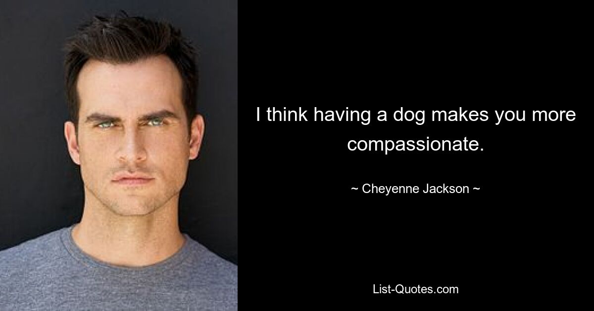 I think having a dog makes you more compassionate. — © Cheyenne Jackson