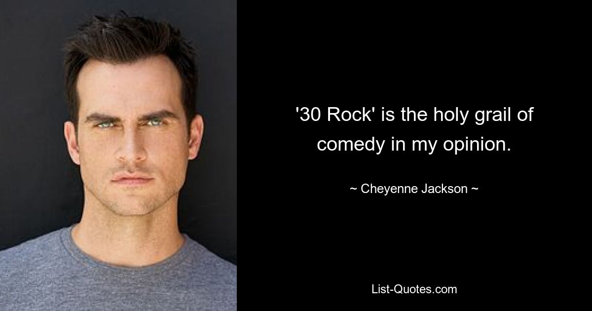 '30 Rock' is the holy grail of comedy in my opinion. — © Cheyenne Jackson