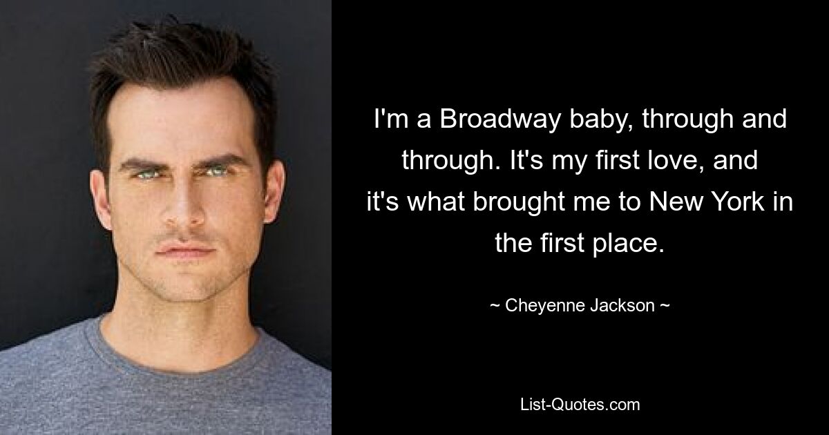 I'm a Broadway baby, through and through. It's my first love, and it's what brought me to New York in the first place. — © Cheyenne Jackson