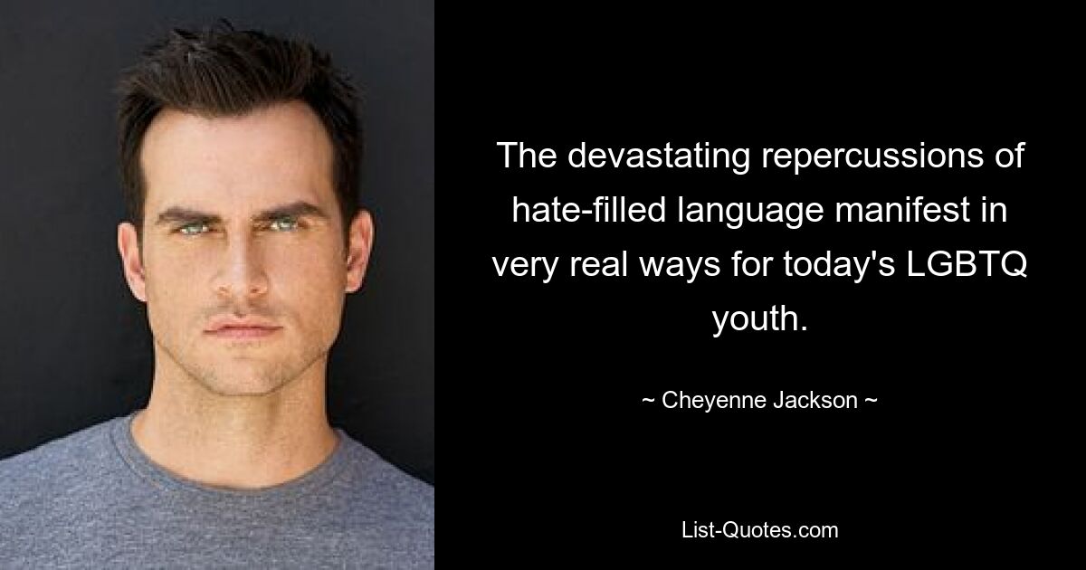 The devastating repercussions of hate-filled language manifest in very real ways for today's LGBTQ youth. — © Cheyenne Jackson