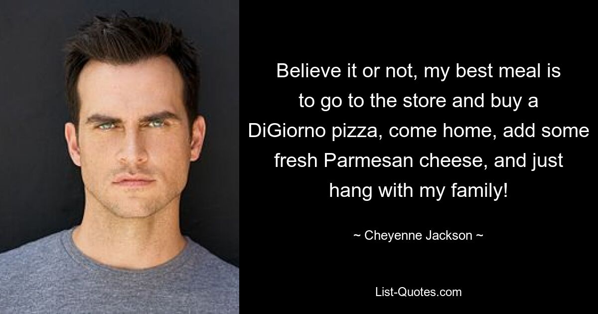 Believe it or not, my best meal is to go to the store and buy a DiGiorno pizza, come home, add some fresh Parmesan cheese, and just hang with my family! — © Cheyenne Jackson