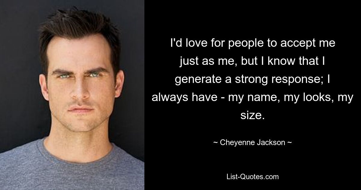 I'd love for people to accept me just as me, but I know that I generate a strong response; I always have - my name, my looks, my size. — © Cheyenne Jackson