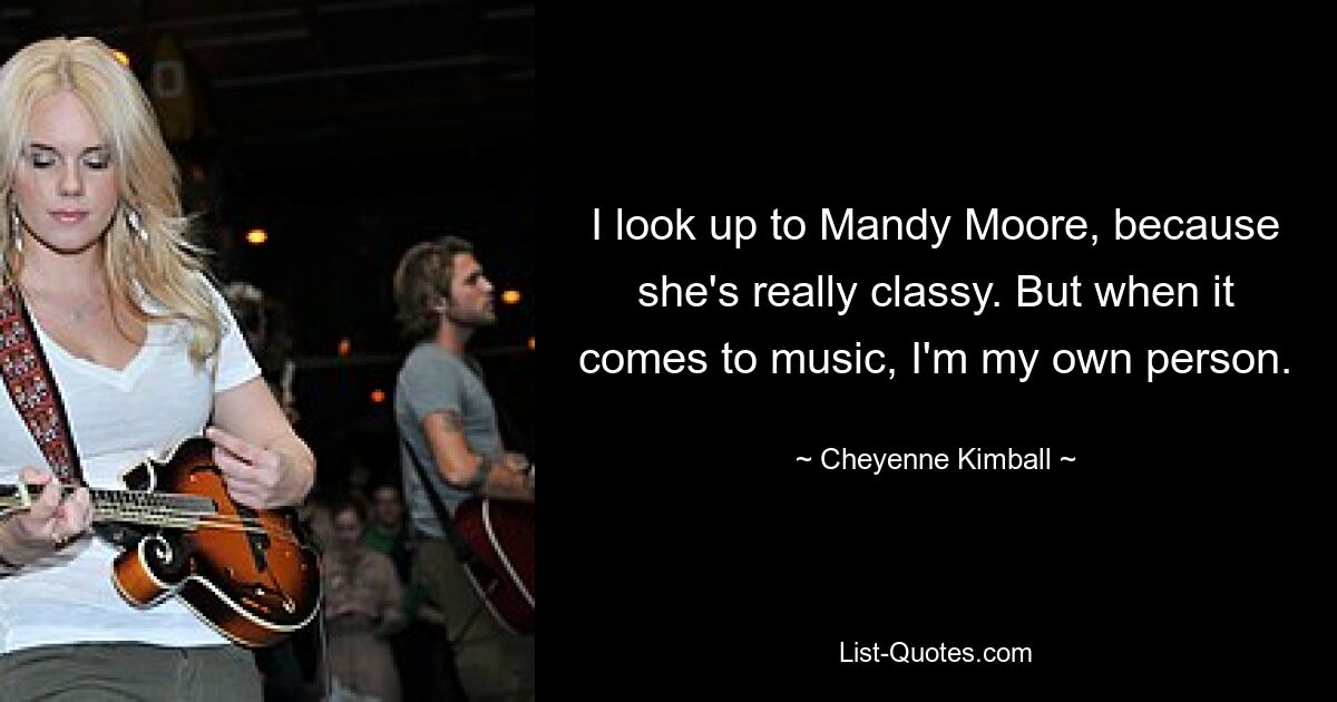 I look up to Mandy Moore, because she's really classy. But when it comes to music, I'm my own person. — © Cheyenne Kimball