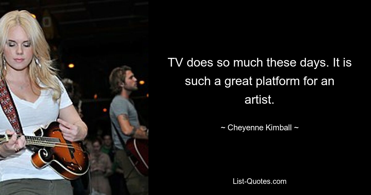 TV does so much these days. It is such a great platform for an artist. — © Cheyenne Kimball