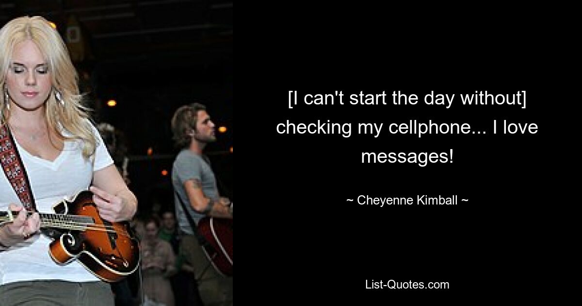 [I can't start the day without] checking my cellphone... I love messages! — © Cheyenne Kimball