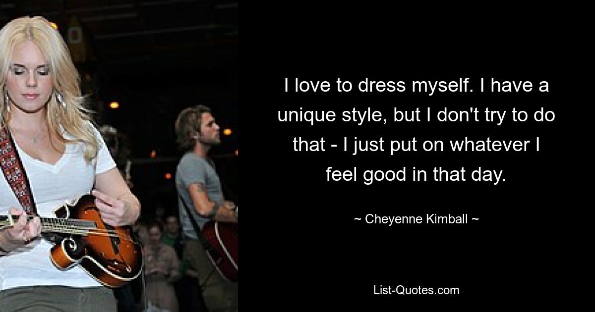 I love to dress myself. I have a unique style, but I don't try to do that - I just put on whatever I feel good in that day. — © Cheyenne Kimball