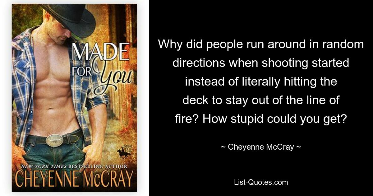 Why did people run around in random directions when shooting started instead of literally hitting the deck to stay out of the line of fire? How stupid could you get? — © Cheyenne McCray