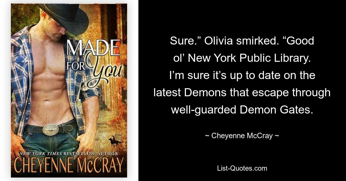 Sure.” Olivia smirked. “Good ol’ New York Public Library. I’m sure it’s up to date on the latest Demons that escape through well-guarded Demon Gates. — © Cheyenne McCray