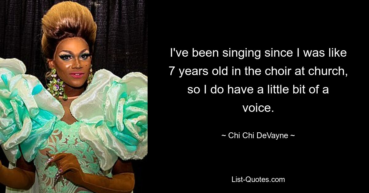 I've been singing since I was like 7 years old in the choir at church, so I do have a little bit of a voice. — © Chi Chi DeVayne