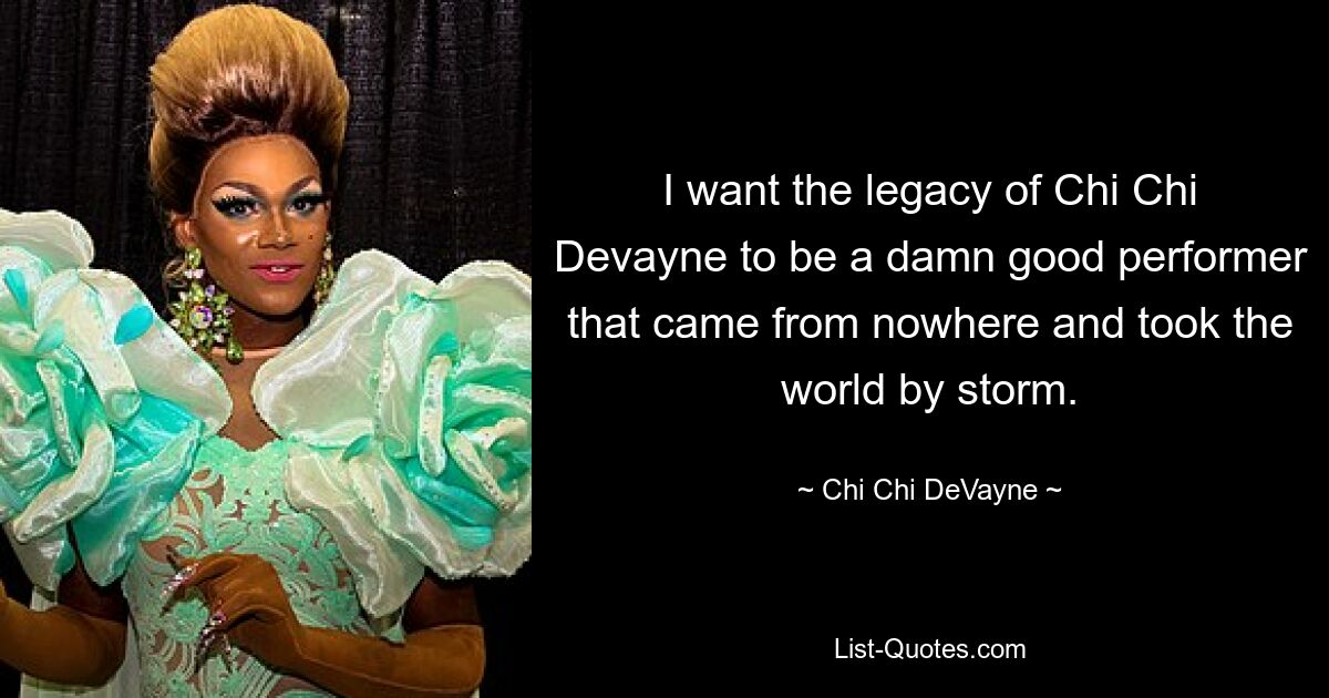 I want the legacy of Chi Chi Devayne to be a damn good performer that came from nowhere and took the world by storm. — © Chi Chi DeVayne