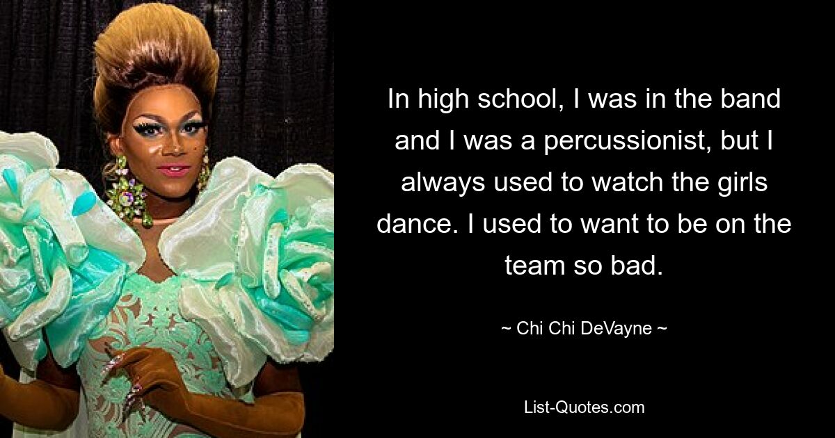 In high school, I was in the band and I was a percussionist, but I always used to watch the girls dance. I used to want to be on the team so bad. — © Chi Chi DeVayne