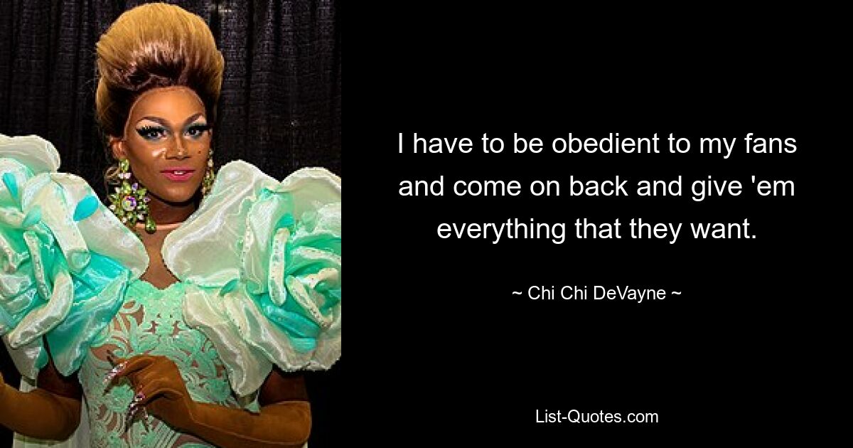 I have to be obedient to my fans and come on back and give 'em everything that they want. — © Chi Chi DeVayne