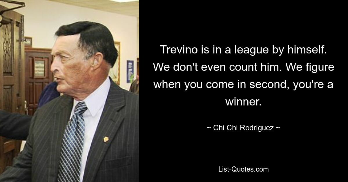 Trevino is in a league by himself. We don't even count him. We figure when you come in second, you're a winner. — © Chi Chi Rodriguez