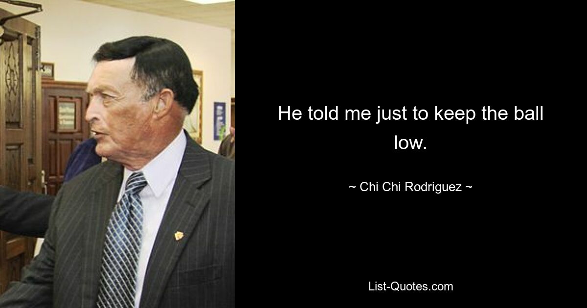 He told me just to keep the ball low. — © Chi Chi Rodriguez