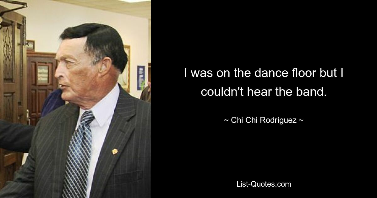 I was on the dance floor but I couldn't hear the band. — © Chi Chi Rodriguez