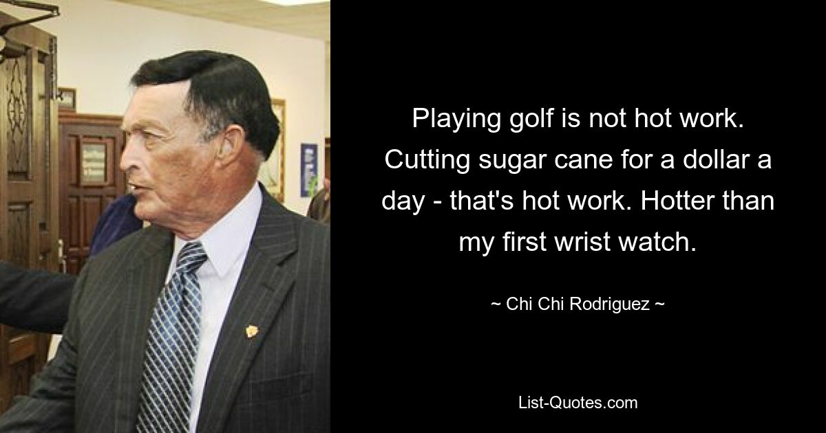 Playing golf is not hot work. Cutting sugar cane for a dollar a day - that's hot work. Hotter than my first wrist watch. — © Chi Chi Rodriguez