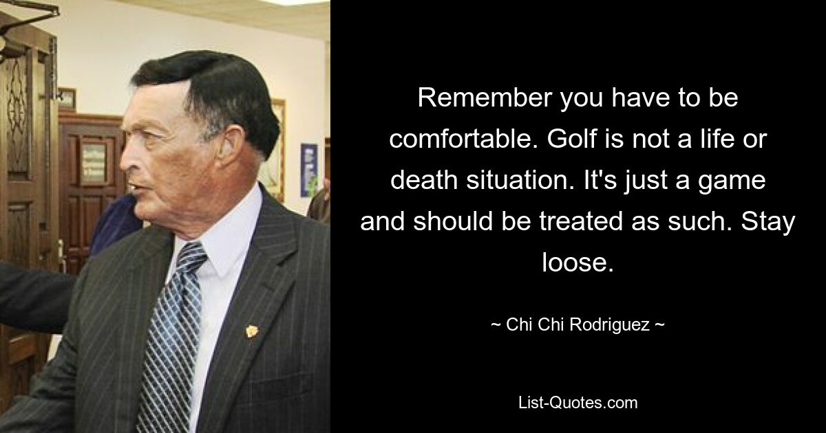 Remember you have to be comfortable. Golf is not a life or death situation. It's just a game and should be treated as such. Stay loose. — © Chi Chi Rodriguez