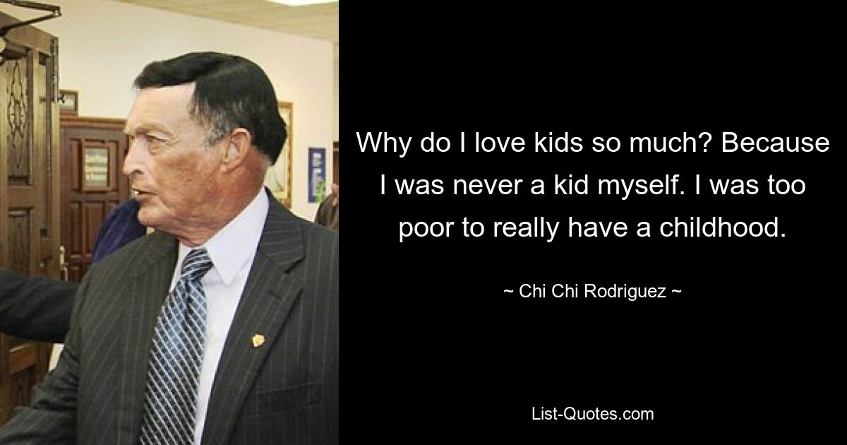 Why do I love kids so much? Because I was never a kid myself. I was too poor to really have a childhood. — © Chi Chi Rodriguez