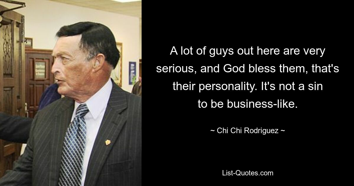 A lot of guys out here are very serious, and God bless them, that's their personality. It's not a sin to be business-like. — © Chi Chi Rodriguez