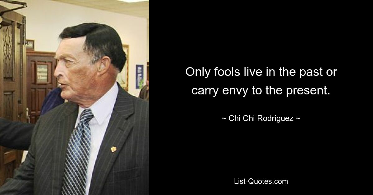 Only fools live in the past or carry envy to the present. — © Chi Chi Rodriguez