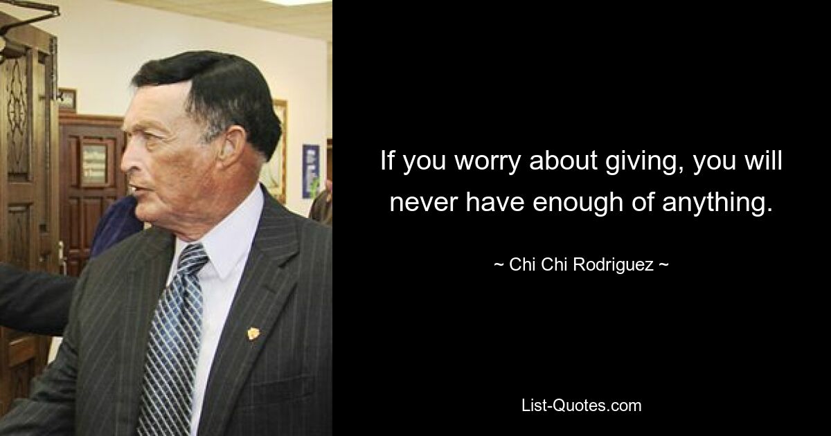 If you worry about giving, you will never have enough of anything. — © Chi Chi Rodriguez