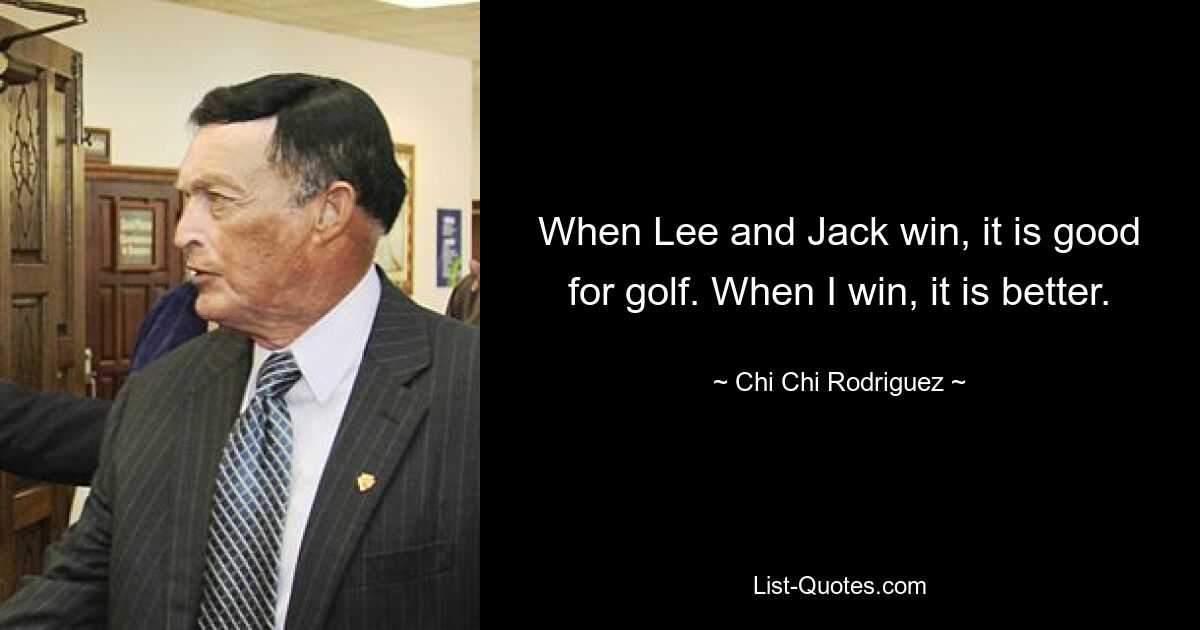 When Lee and Jack win, it is good for golf. When I win, it is better. — © Chi Chi Rodriguez