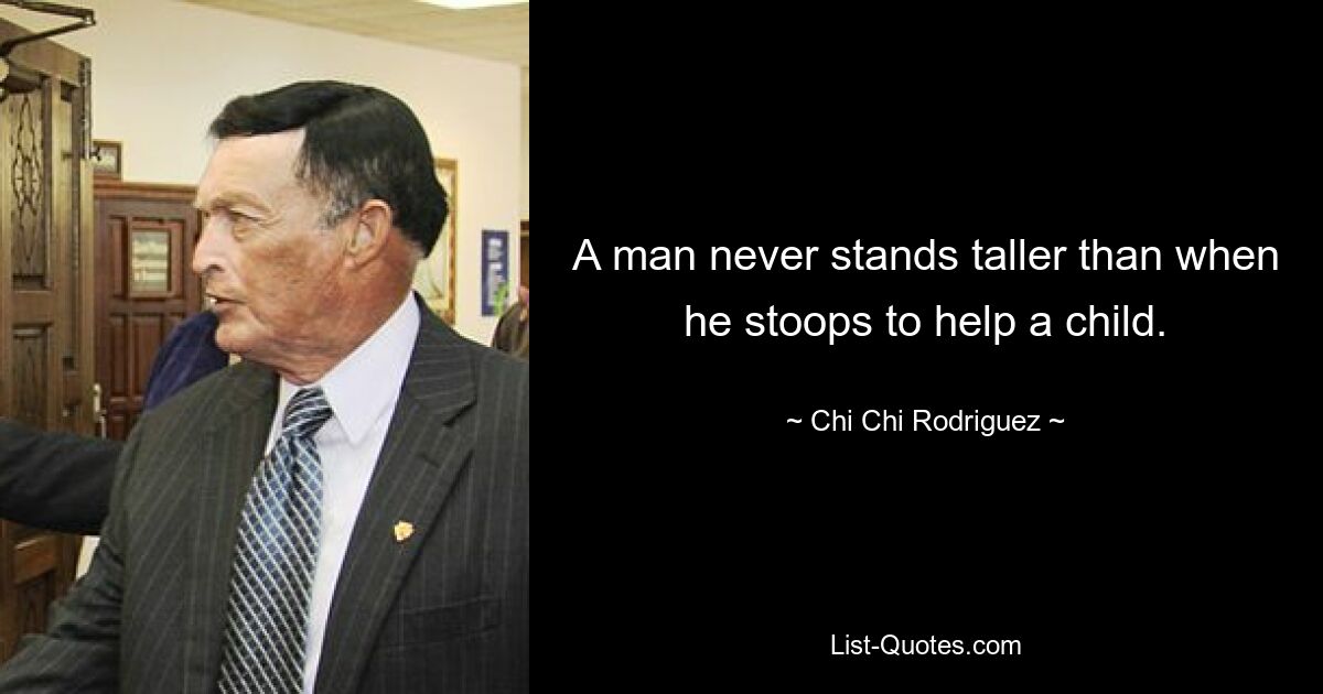 A man never stands taller than when he stoops to help a child. — © Chi Chi Rodriguez