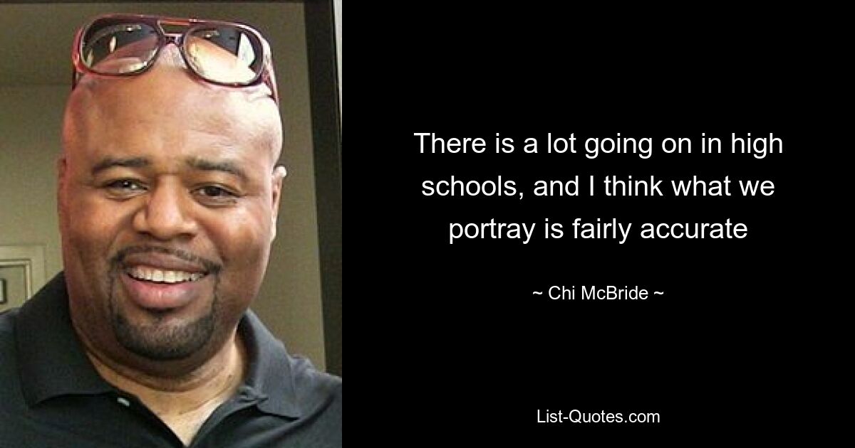 There is a lot going on in high schools, and I think what we portray is fairly accurate — © Chi McBride