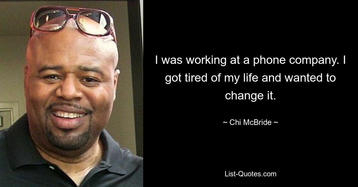 I was working at a phone company. I got tired of my life and wanted to change it. — © Chi McBride