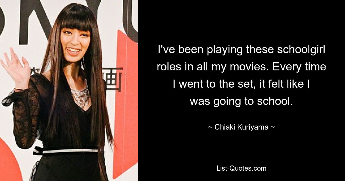 I've been playing these schoolgirl roles in all my movies. Every time I went to the set, it felt like I was going to school. — © Chiaki Kuriyama