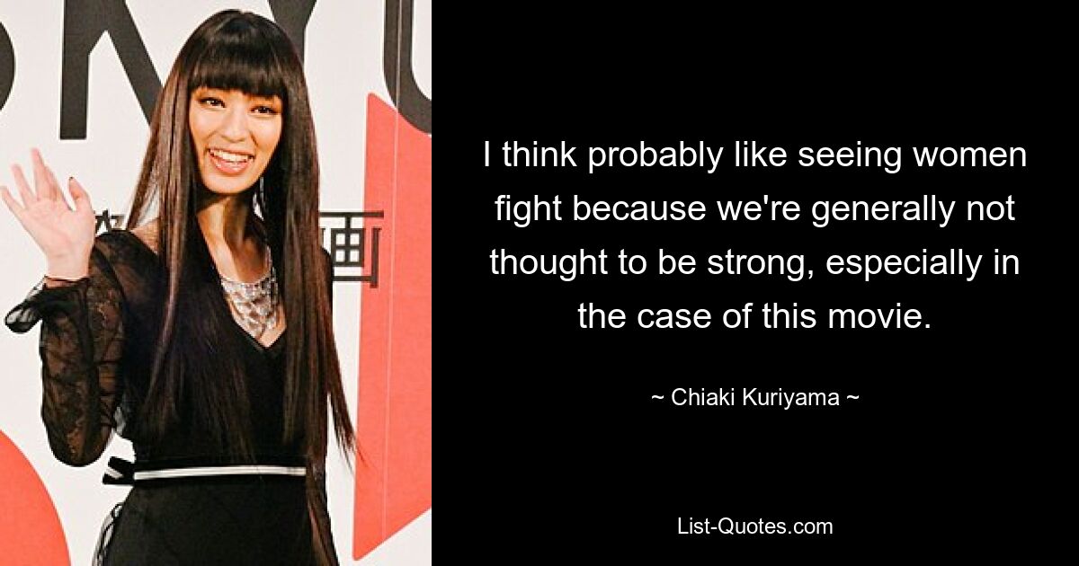 I think probably like seeing women fight because we're generally not thought to be strong, especially in the case of this movie. — © Chiaki Kuriyama