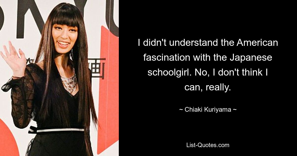 I didn't understand the American fascination with the Japanese schoolgirl. No, I don't think I can, really. — © Chiaki Kuriyama