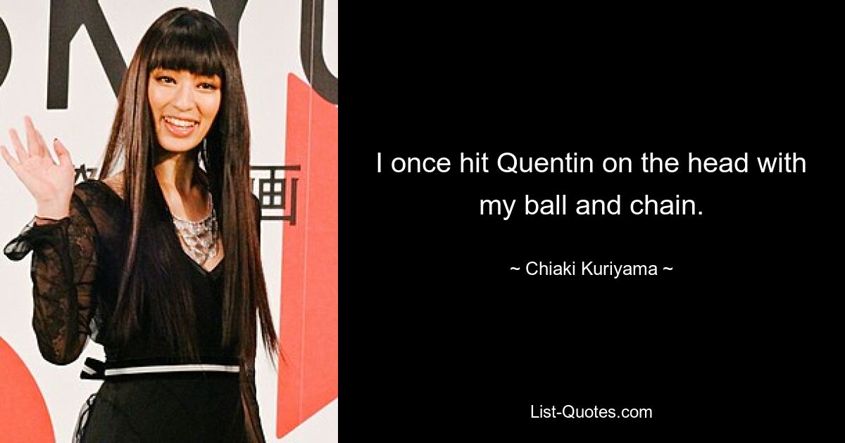 I once hit Quentin on the head with my ball and chain. — © Chiaki Kuriyama