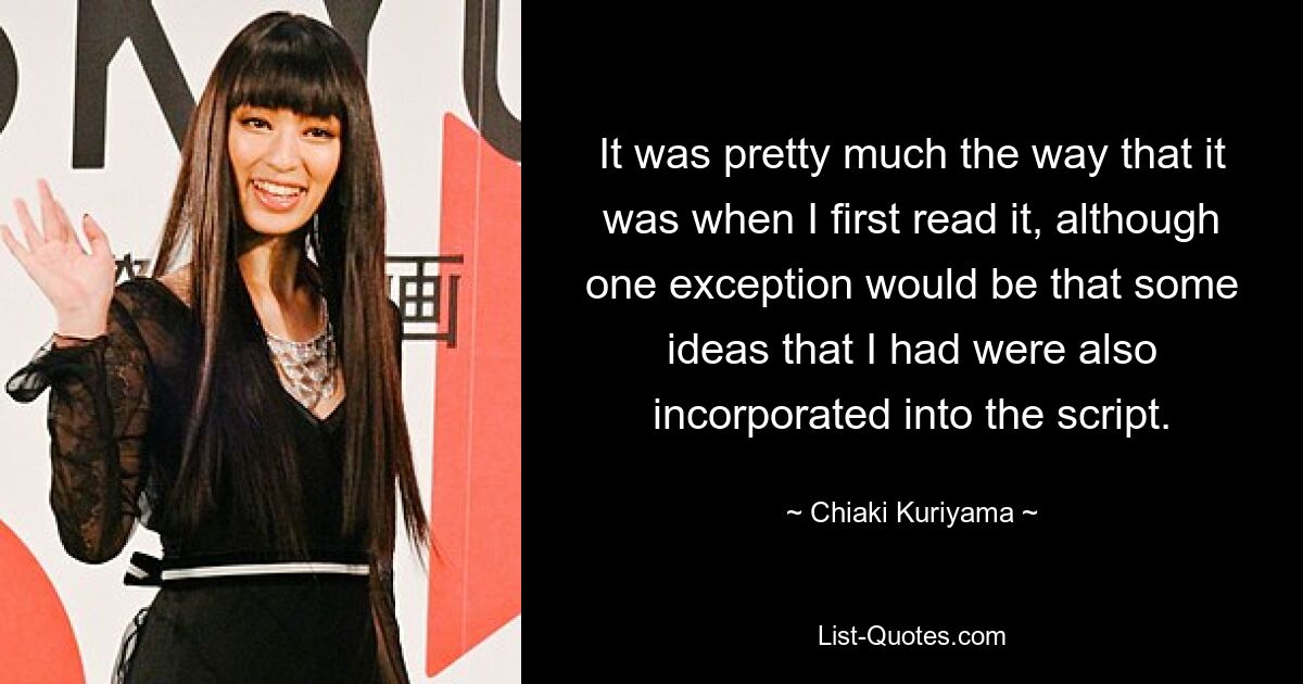 It was pretty much the way that it was when I first read it, although one exception would be that some ideas that I had were also incorporated into the script. — © Chiaki Kuriyama