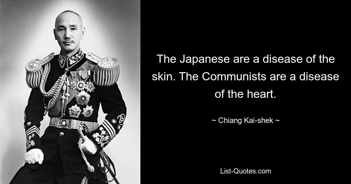 The Japanese are a disease of the skin. The Communists are a disease of the heart. — © Chiang Kai-shek