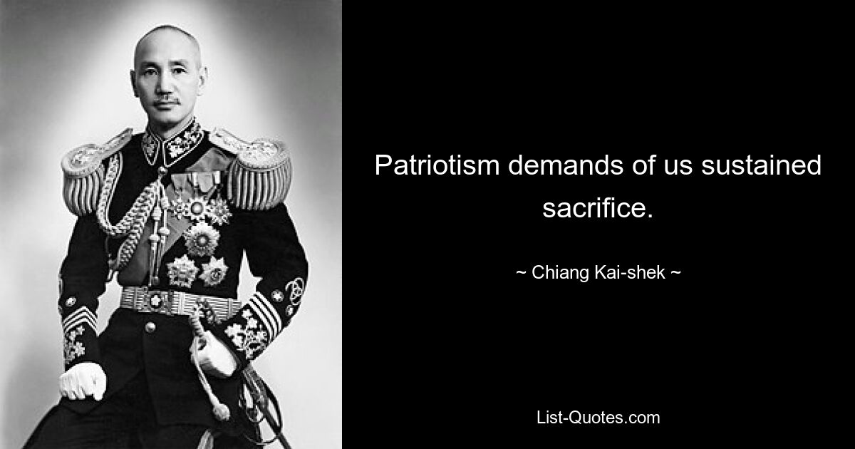 Patriotism demands of us sustained sacrifice. — © Chiang Kai-shek