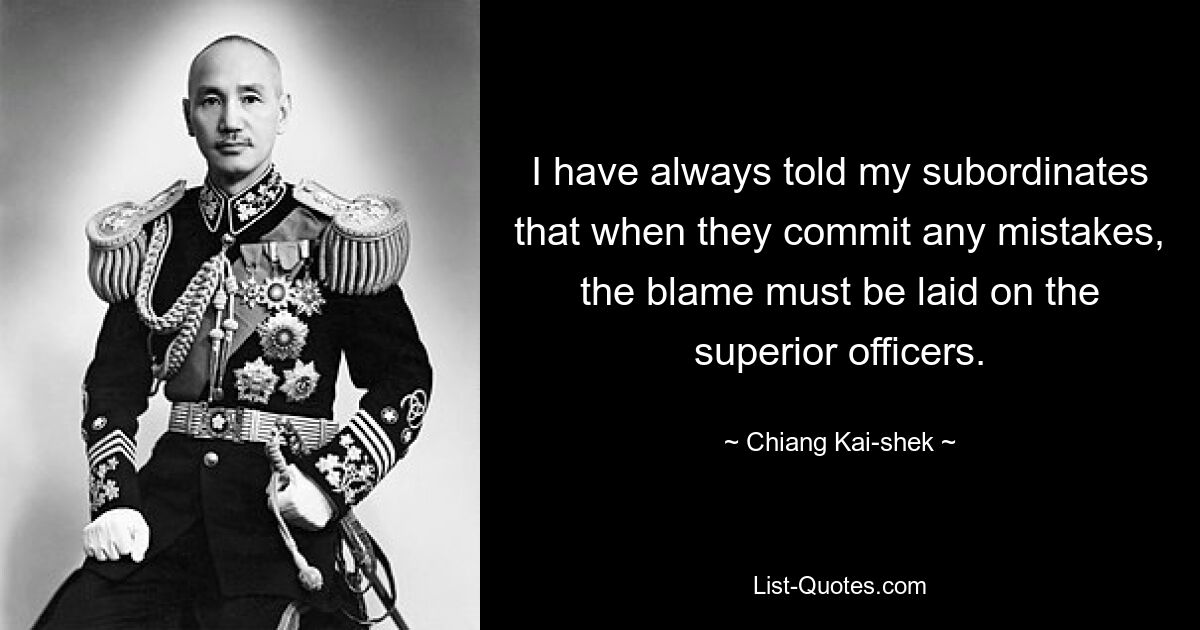 I have always told my subordinates that when they commit any mistakes, the blame must be laid on the superior officers. — © Chiang Kai-shek